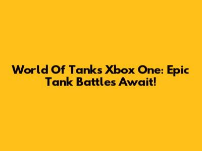 World Of Tanks Xbox One: Epic Tank Battles Await!