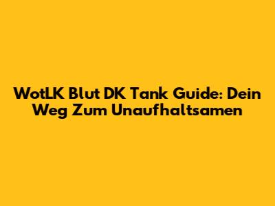 WotLK Blut DK Tank Guide: Dein Weg Zum Unaufhaltsamen