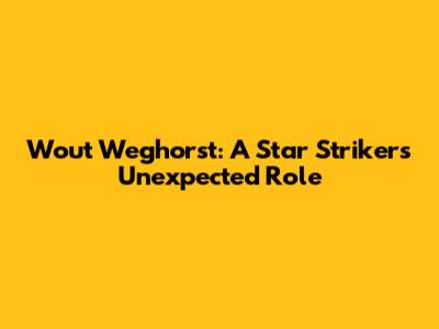 Wout Weghorst: A Star Striker's Unexpected Role