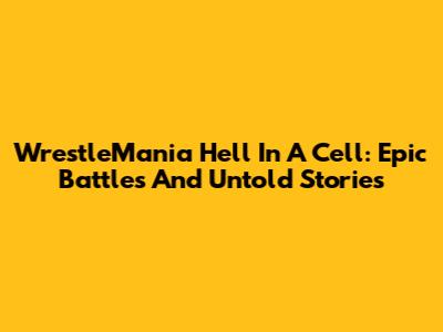 WrestleMania Hell In A Cell: Epic Battles And Untold Stories