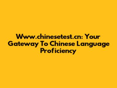 Www.chinesetest.cn: Your Gateway To Chinese Language Proficiency