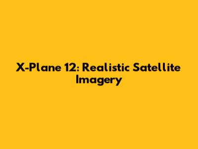 X-Plane 12: Realistic Satellite Imagery