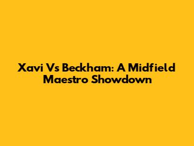 Xavi Vs Beckham: A Midfield Maestro Showdown