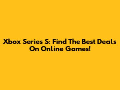 Xbox Series S: Find The Best Deals On Online Games!