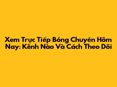 Xem Trực Tiếp Bóng Chuyền Hôm Nay: Kênh Nào Và Cách Theo Dõi