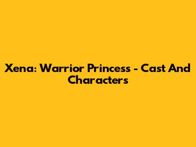 Xena: Warrior Princess - Cast And Characters