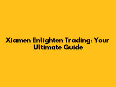 Xiamen Enlighten Trading: Your Ultimate Guide