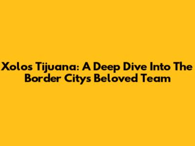 Xolos Tijuana: A Deep Dive Into The Border City's Beloved Team