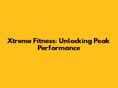 Xtreme Fitness: Unlocking Peak Performance