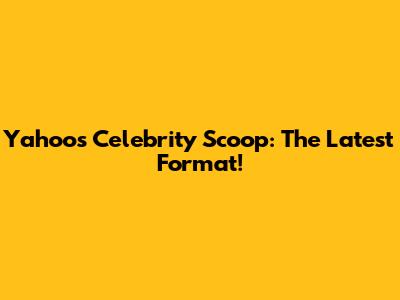 Yahoo's Celebrity Scoop: The Latest Format!