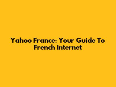 Yahoo France: Your Guide To French Internet