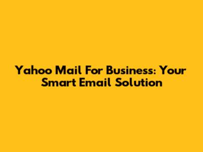 Yahoo Mail For Business: Your Smart Email Solution