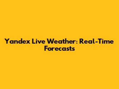 Yandex Live Weather: Real-Time Forecasts