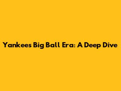 Yankees' Big Ball Era: A Deep Dive