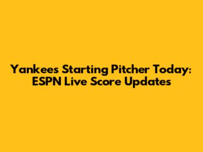 Yankees' Starting Pitcher Today: ESPN Live Score Updates