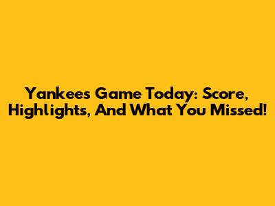 Yankees Game Today: Score, Highlights, And What You Missed!