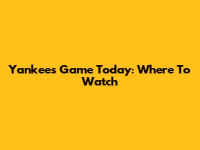 Yankees Game Today: Where To Watch