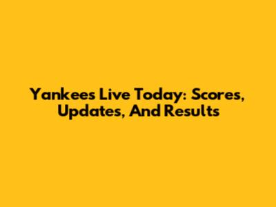 Yankees Live Today: Scores, Updates, And Results