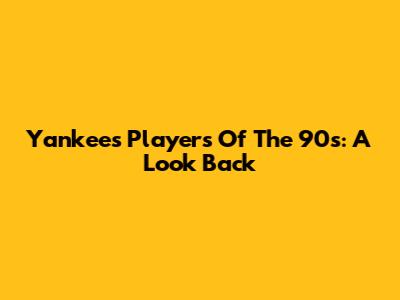 Yankees Players Of The 90s: A Look Back