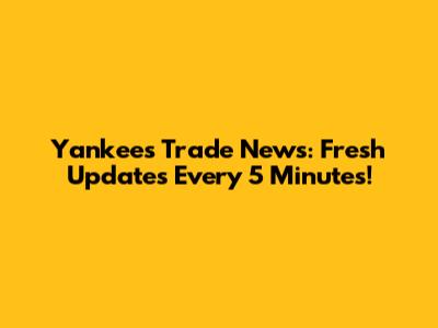 Yankees Trade News: Fresh Updates Every 5 Minutes!