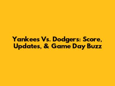 Yankees Vs. Dodgers: Score, Updates, & Game Day Buzz