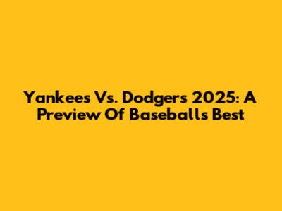 Yankees Vs. Dodgers 2025: A Preview Of Baseball's Best