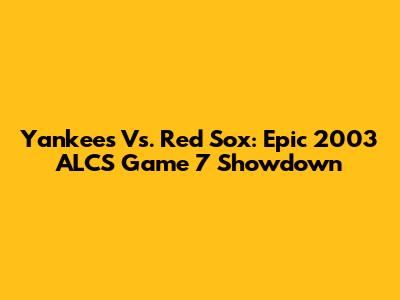 Yankees Vs. Red Sox: Epic 2003 ALCS Game 7 Showdown