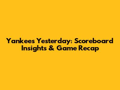 Yankees Yesterday: Scoreboard Insights & Game Recap