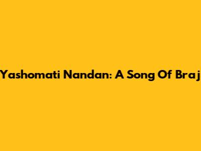 Yashomati Nandan: A Song Of Braj