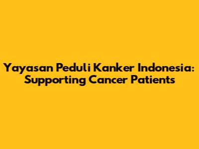 Yayasan Peduli Kanker Indonesia: Supporting Cancer Patients