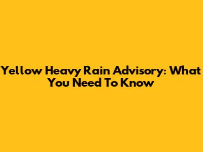 Yellow Heavy Rain Advisory: What You Need To Know