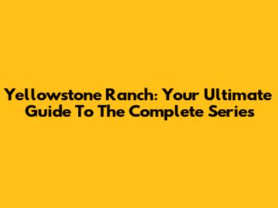 Yellowstone Ranch: Your Ultimate Guide To The Complete Series