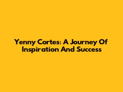 Yenny Cortes: A Journey Of Inspiration And Success