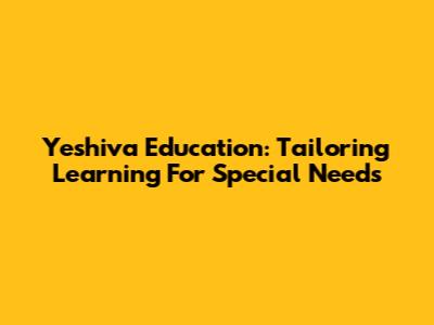 Yeshiva Education: Tailoring Learning For Special Needs