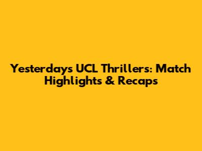 Yesterday's UCL Thrillers: Match Highlights & Recaps