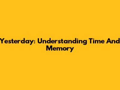Yesterday: Understanding Time And Memory