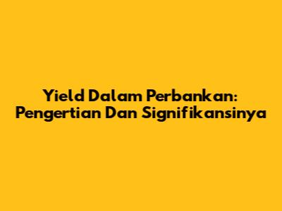 Yield Dalam Perbankan: Pengertian Dan Signifikansinya
