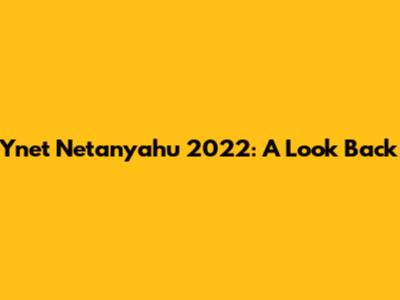 Ynet Netanyahu 2022: A Look Back