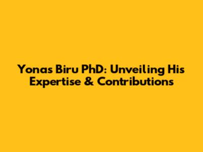 Yonas Biru PhD: Unveiling His Expertise & Contributions