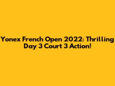 Yonex French Open 2022: Thrilling Day 3 Court 3 Action!