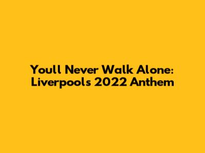 You'll Never Walk Alone: Liverpool's 2022 Anthem
