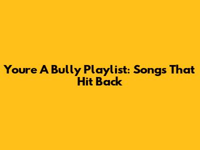 You're A Bully Playlist: Songs That Hit Back