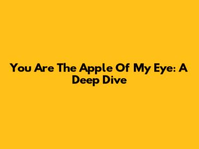 You Are The Apple Of My Eye: A Deep Dive
