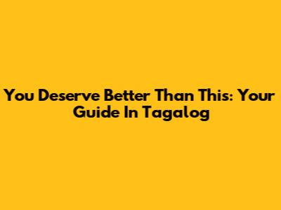 You Deserve Better Than This: Your Guide In Tagalog