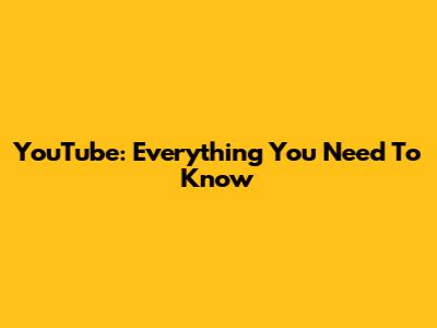 YouTube: Everything You Need To Know