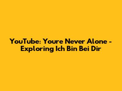 YouTube: You're Never Alone - Exploring 'Ich Bin Bei Dir'