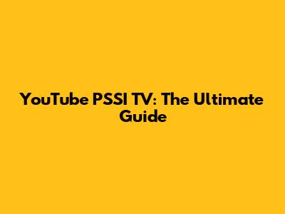 YouTube PSSI TV: The Ultimate Guide