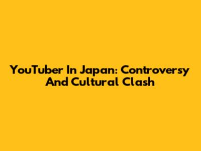 YouTuber In Japan: Controversy And Cultural Clash