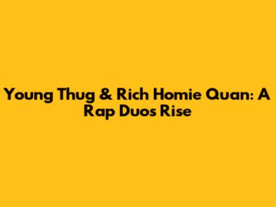 Young Thug & Rich Homie Quan: A Rap Duo's Rise