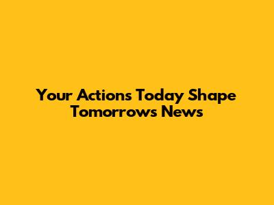 Your Actions Today Shape Tomorrow's News